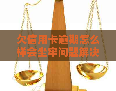 欠信用卡逾期怎么样会坐牢问题解决方案