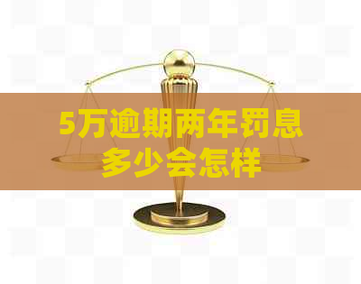 5万逾期两年罚息多少会怎样