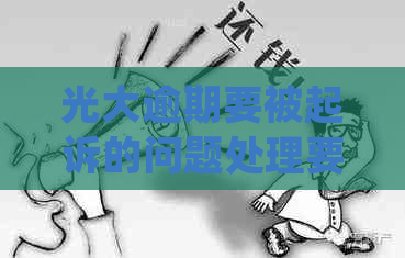 光大逾期要被起诉的问题处理要点及条件