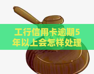 工行信用卡逾期5年以上会怎样处理