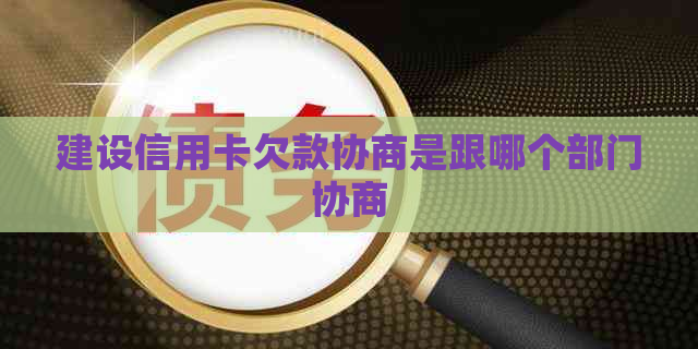 建设信用卡欠款协商是跟哪个部门协商