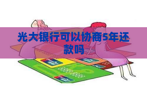 光大银行可以协商5年还款吗