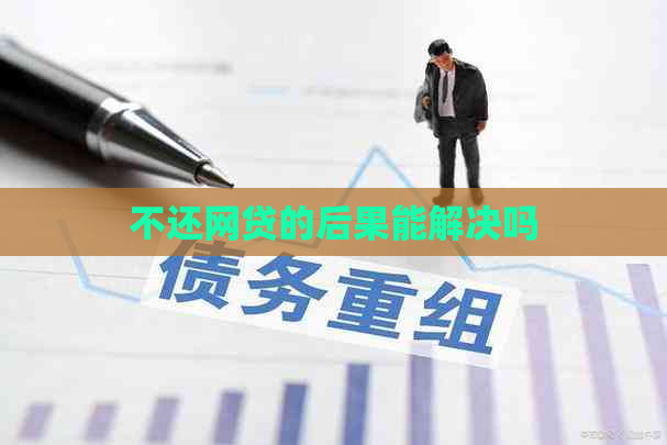 不还网贷的后果能解决吗