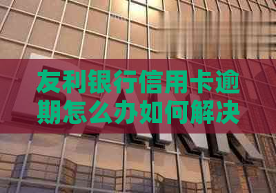 友利银行信用卡逾期怎么办如何解决
