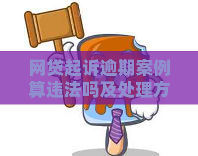 网贷起诉逾期案例算违法吗及处理方式