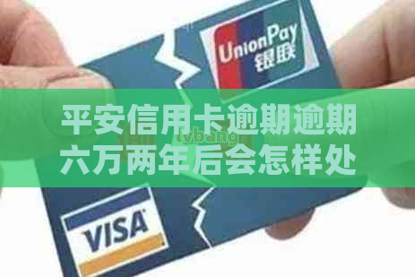 平安信用卡逾期逾期六万两年后会怎样处理