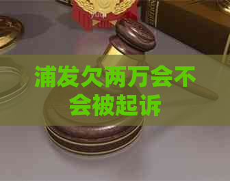 浦发欠两万会不会被起诉