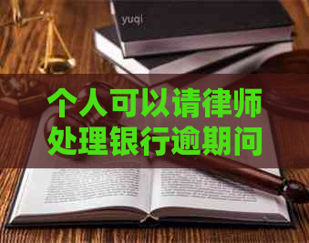个人可以请律师处理银行逾期问题吗