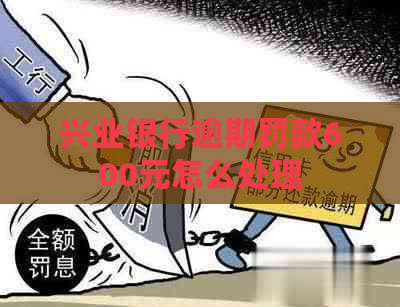 兴业银行逾期罚款600元怎么处理