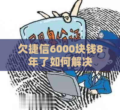 欠捷信6000块钱8年了如何解决