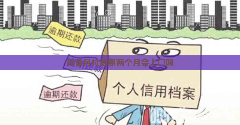 抖音月付逾期两个月会上门吗