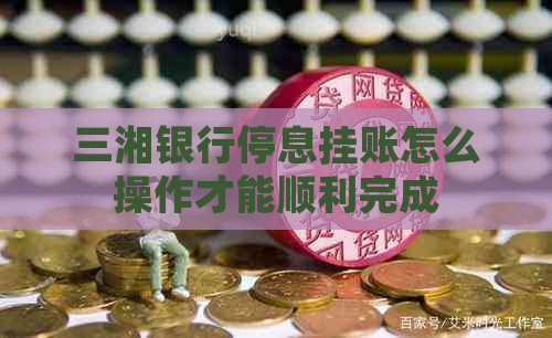三湘银行停息挂账怎么操作才能顺利完成