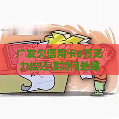 广发欠信用卡6万无力偿还该如何处理