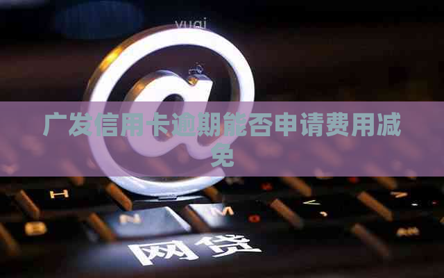 广发信用卡逾期能否申请费用减免