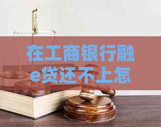 在工商银行融e贷还不上怎么办处理方式
