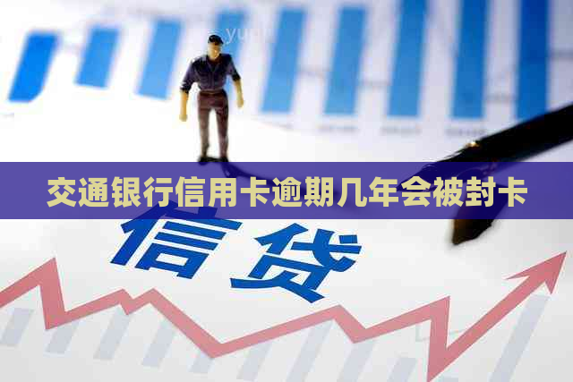 交通银行信用卡逾期几年会被封卡