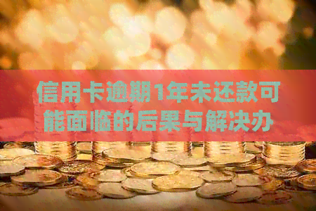 信用卡逾期1年未还款可能面临的后果与解决办法全面解析