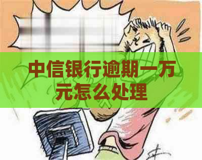 中信银行逾期一万元怎么处理