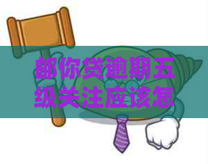 邮你贷逾期五级关注应该怎么处理