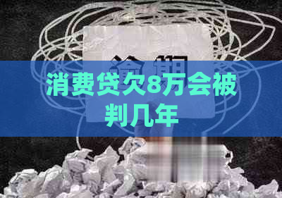 消费贷欠8万会被判几年