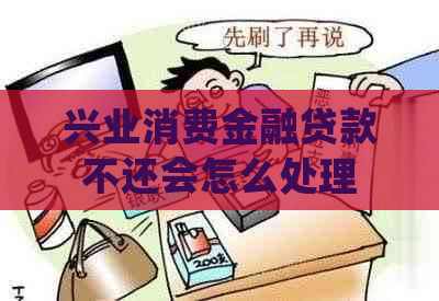 兴业消费金融贷款不还会怎么处理