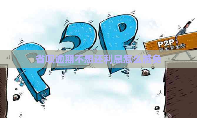 省呗逾期不想还利息怎么减免