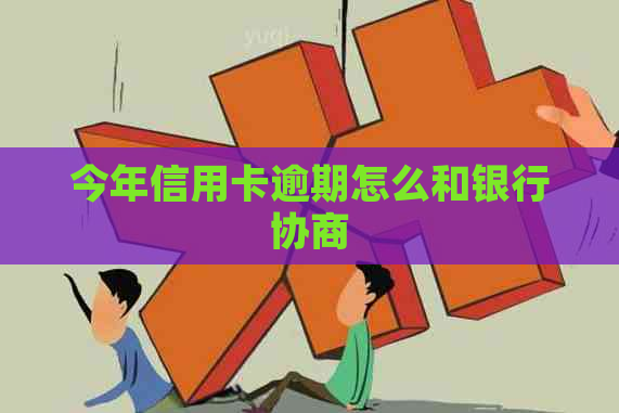 今年信用卡逾期怎么和银行协商
