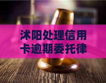 沭阳处理信用卡逾期委托律师需要注意哪些事项