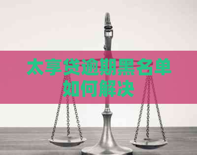 太享贷逾期黑名单如何解决