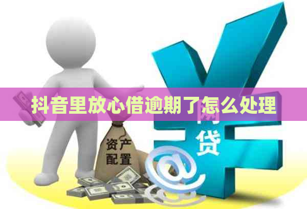 抖音里放心借逾期了怎么处理