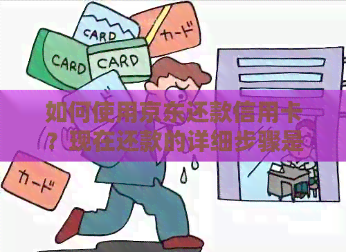 如何使用京东还款信用卡？现在还款的详细步骤是什么？
