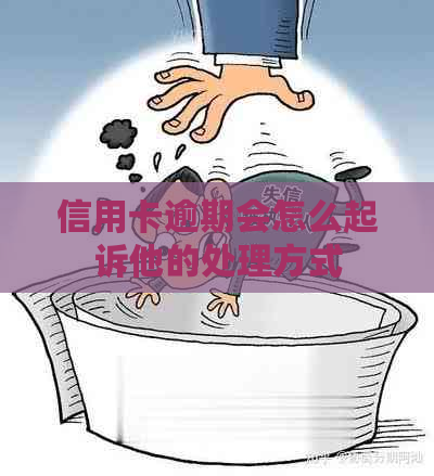 信用卡逾期会怎么起诉他的处理方式