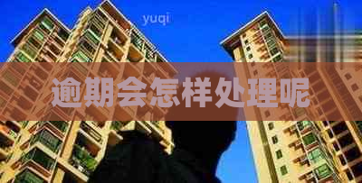 逾期会怎样处理呢 逾期会怎样处理呢