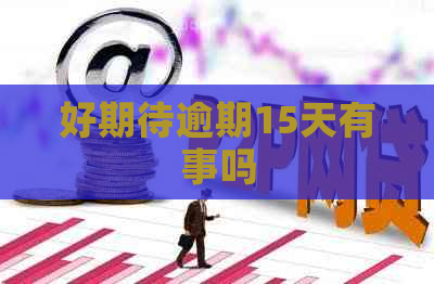 好期待逾期15天有事吗