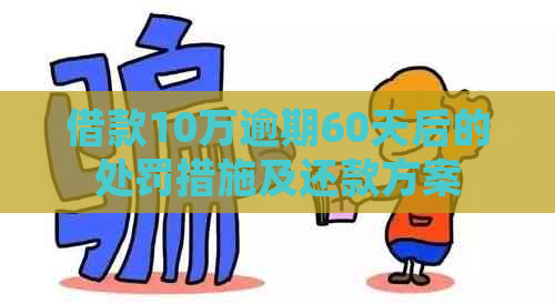 借款10万逾期60天后的处罚措施及还款方案