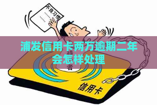 浦发信用卡两万逾期二年会怎样处理
