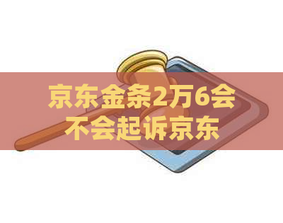京东金条2万6会不会起诉京东