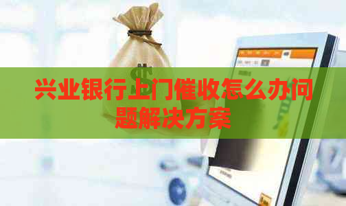 兴业银行上门怎么办问题解决方案