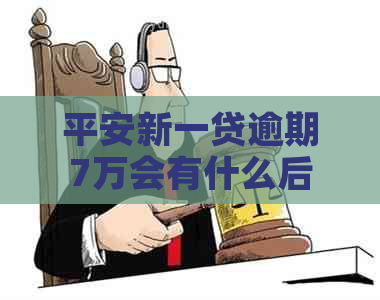 平安新一贷逾期7万会有什么后果