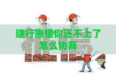 建行惠懂你还不上了怎么协商