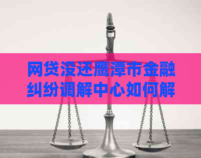 网贷没还鹰潭市金融纠纷调解中心如何解决