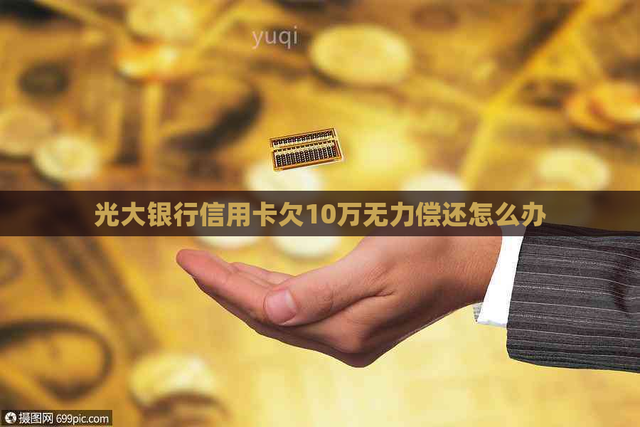 光大银行信用卡欠10万无力偿还怎么办
