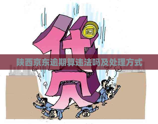 陕西京东逾期算违法吗及处理方式