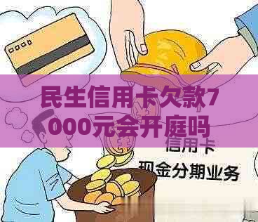 民生信用卡欠款7000元会开庭吗