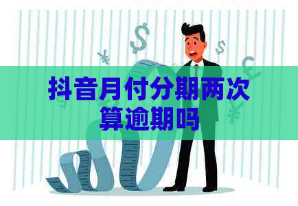 抖音月付分期两次算逾期吗