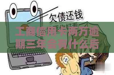 工商信用卡两万逾期三年会有什么后果