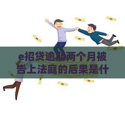 e招贷逾期两个月被告上法庭的后果是什么