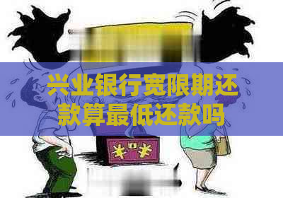 兴业银行宽限期还款算更低还款吗
