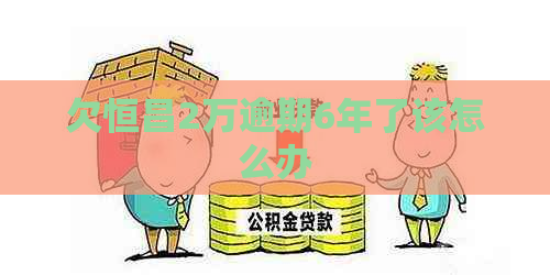 欠恒昌2万逾期6年了该怎么办