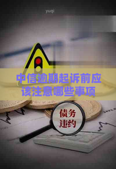 中信逾期起诉前应该注意哪些事项